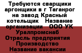 Требуются сварщики-аргонщики в г.Таганрог на завод Красный котельщик › Название организации ­ ООО УК Уралпромснаб › Отрасль предприятия ­ Производство › Название вакансии ­ Сварщик › Место работы ­ г.Таганрог › Подчинение ­ УР, г.Ижевск, ул.Пойма, 17 › Минимальный оклад ­ 60 000 › Возраст от ­ 25 › Возраст до ­ 50 - Ростовская обл., Таганрог г. Работа » Вакансии   . Ростовская обл.